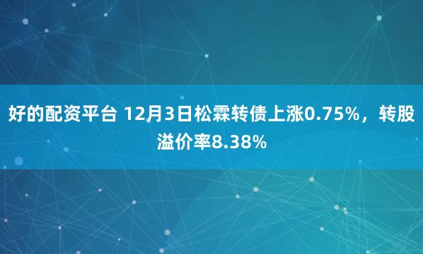 好的配资平台 12月3日松霖转债上涨0.75%，转股溢价率8.38%