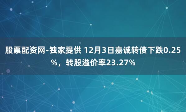 股票配资网-独家提供 12月3日嘉诚转债下跌0.25%，转股溢价率23.27%