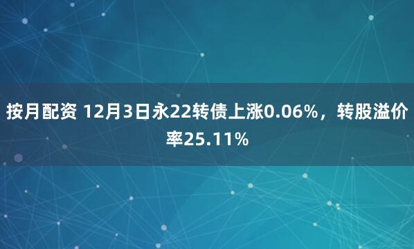 按月配资 12月3日永22转债上涨0.06%，转股溢价率25.11%