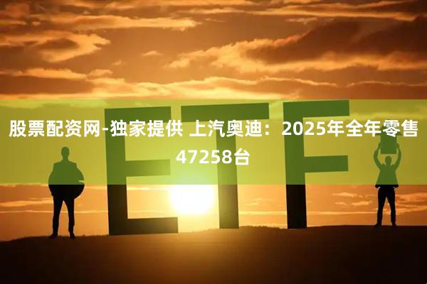 股票配资网-独家提供 上汽奥迪：2025年全年零售47258台