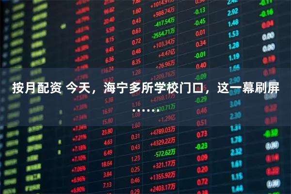 按月配资 今天，海宁多所学校门口，这一幕刷屏……