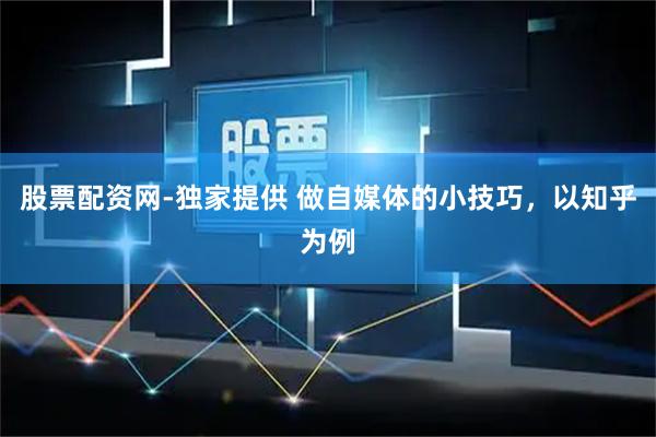 股票配资网-独家提供 做自媒体的小技巧，以知乎为例