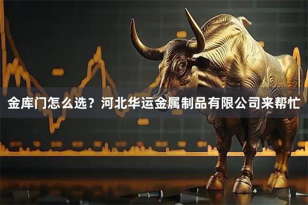 金库门怎么选？河北华运金属制品有限公司来帮忙