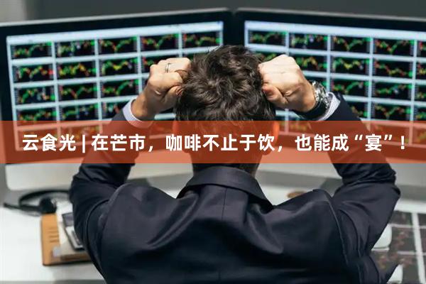 云食光 | 在芒市，咖啡不止于饮，也能成“宴”！