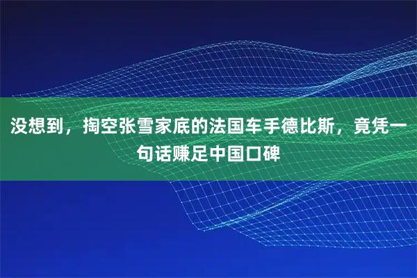 没想到，掏空张雪家底的法国车手德比斯，竟凭一句话赚足中国口碑