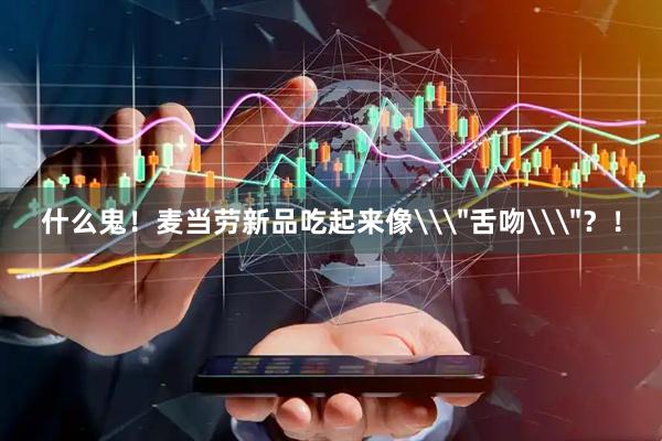 什么鬼！麦当劳新品吃起来像\＂舌吻\＂？！