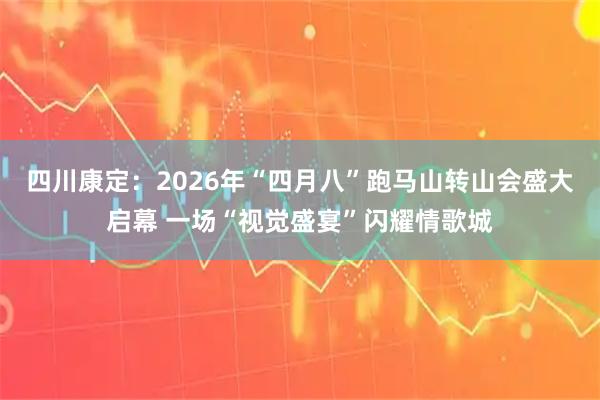 四川康定：2026年“四月八”跑马山转山会盛大启幕 一场“视觉盛宴”闪耀情歌城