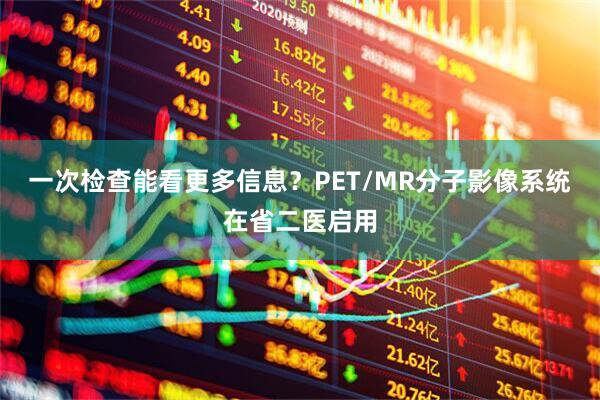 一次检查能看更多信息？PET/MR分子影像系统在省二医启用