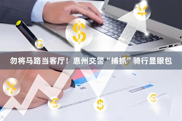 勿将马路当客厅！惠州交警“捕抓”骑行显眼包