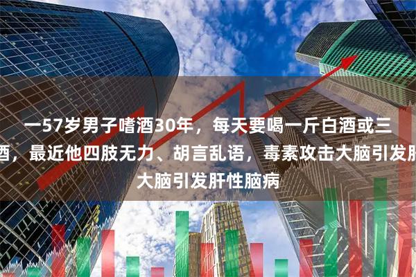 一57岁男子嗜酒30年，每天要喝一斤白酒或三五瓶啤酒，最近他四肢无力、胡言乱语，毒素攻击大脑引发肝性脑病