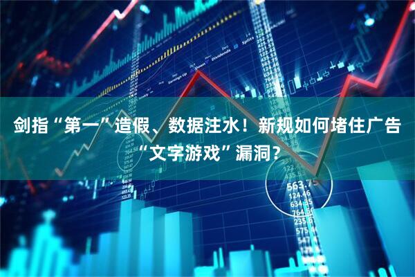 剑指“第一”造假、数据注水！新规如何堵住广告“文字游戏”漏洞？