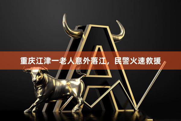 重庆江津一老人意外落江，民警火速救援