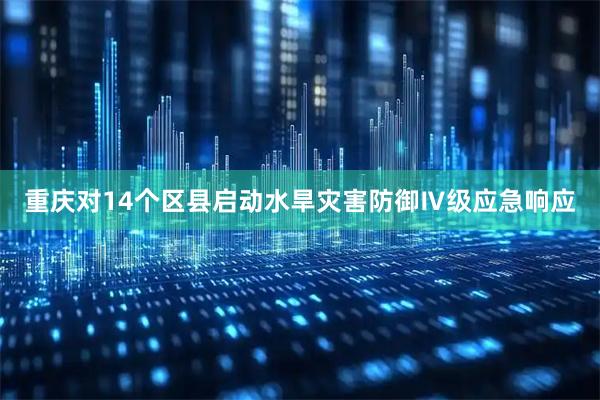 重庆对14个区县启动水旱灾害防御Ⅳ级应急响应