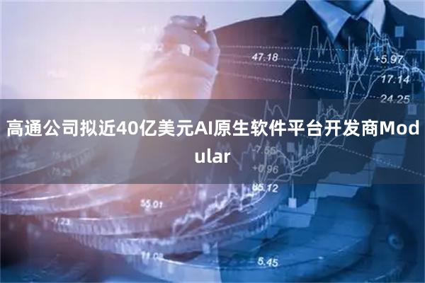 高通公司拟近40亿美元AI原生软件平台开发商Modular