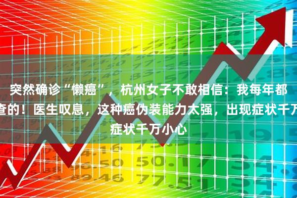 突然确诊“懒癌”，杭州女子不敢相信：我每年都做检查的！医生叹息，这种癌伪装能力太强，出现症状千万小心