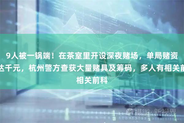 9人被一锅端！在茶室里开设深夜赌场，单局赌资高达千元，杭州警方查获大量赌具及筹码，多人有相关前科