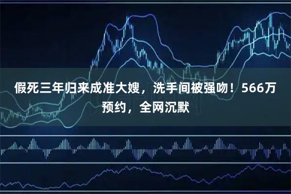 假死三年归来成准大嫂，洗手间被强吻！566万预约，全网沉默