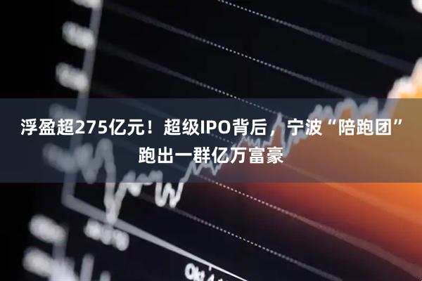 浮盈超275亿元！超级IPO背后，宁波“陪跑团”跑出一群亿万富豪