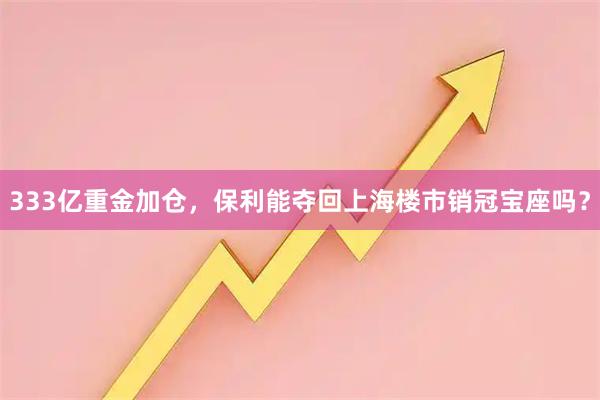 333亿重金加仓，保利能夺回上海楼市销冠宝座吗？