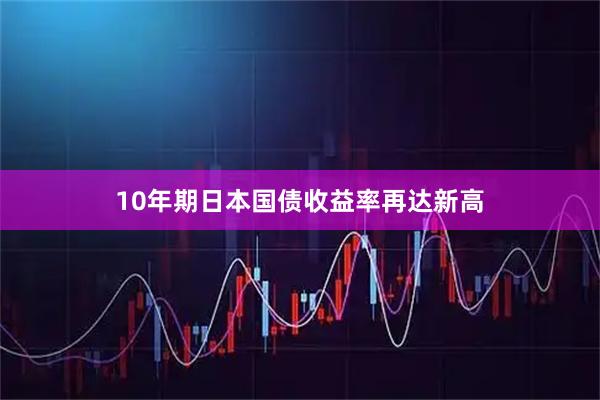 10年期日本国债收益率再达新高