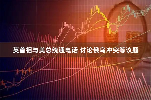 英首相与美总统通电话 讨论俄乌冲突等议题
